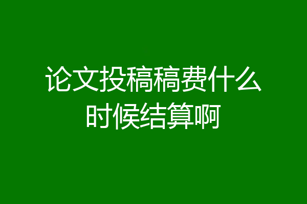 论文投稿稿费什么时候结算啊