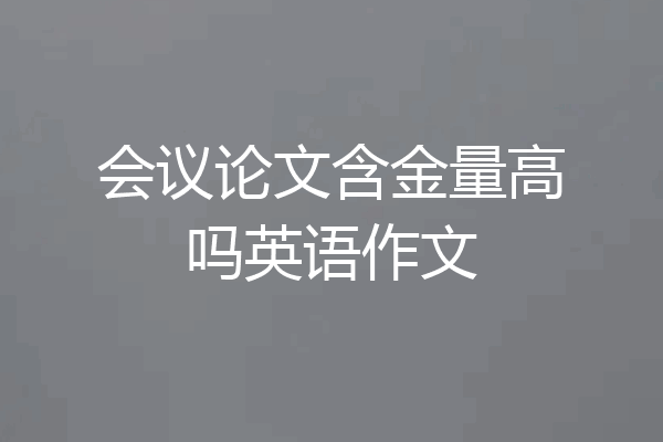 会议论文含金量高吗英语作文