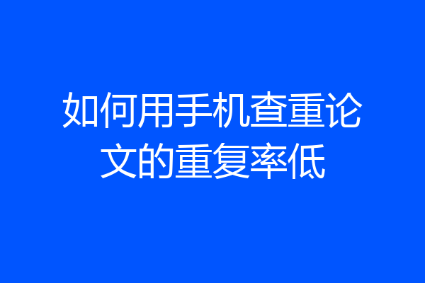如何用手机查重论文的重复率低