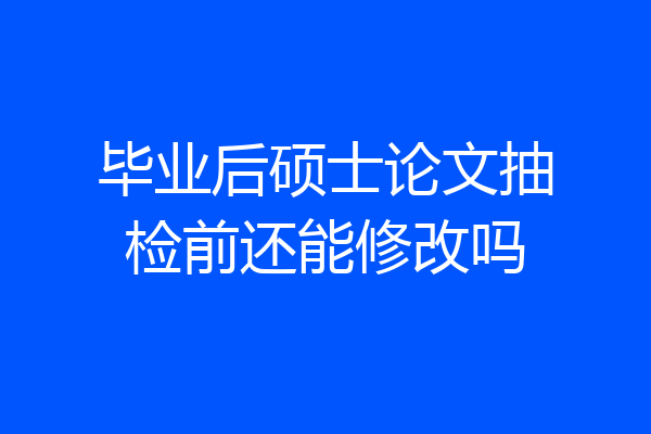 毕业后硕士论文抽检前还能修改吗