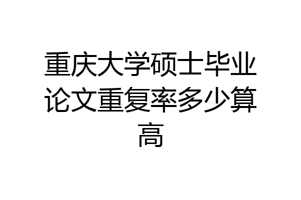 重庆大学硕士毕业论文重复率多少算高