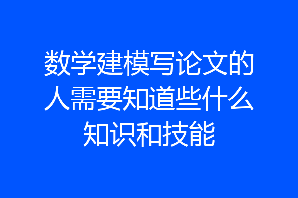 数学建模写论文的人需要知道些什么知识和技能