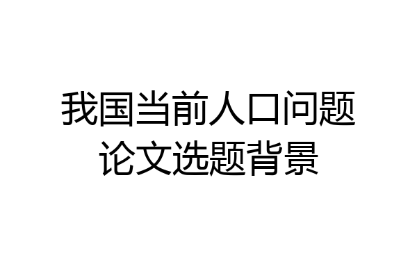 我国当前人口问题论文选题背景