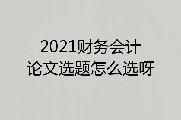 2021财务会计论文选题怎么选呀