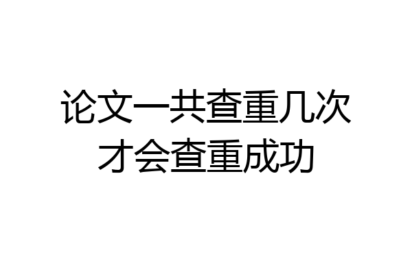 论文一共查重几次才会查重成功