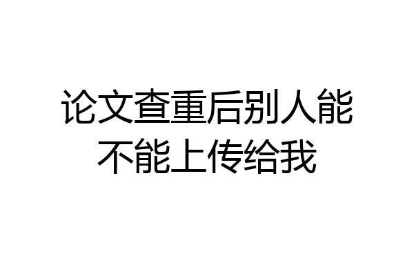 论文查重后别人能不能上传给我