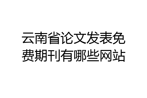 云南省论文发表免费期刊有哪些网站
