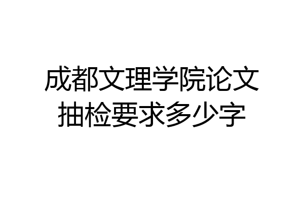 成都文理学院论文抽检要求多少字