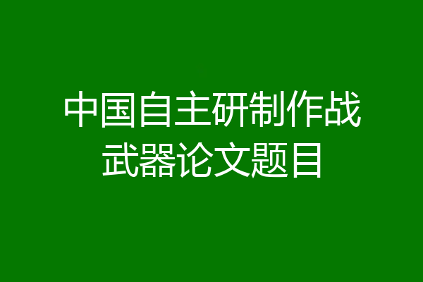 中国自主研制作战武器论文题目