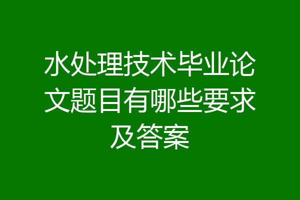水处理技术毕业论文题目有哪些要求及答案