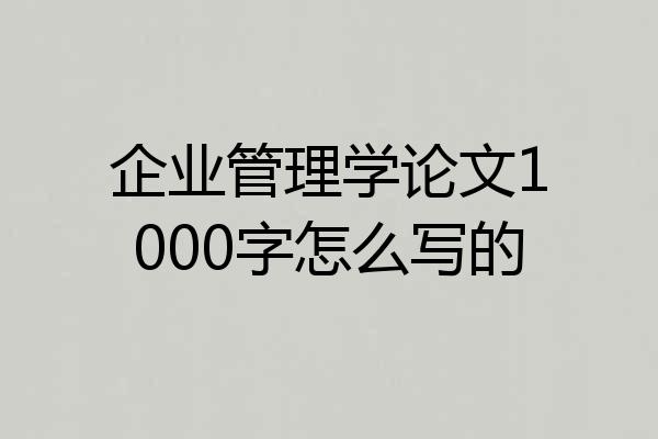 企业管理学论文1000字怎么写的