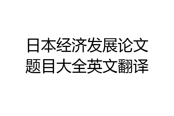 日本经济发展论文题目大全英文翻译