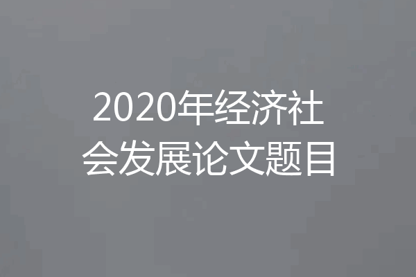 2020年经济社会发展论文题目