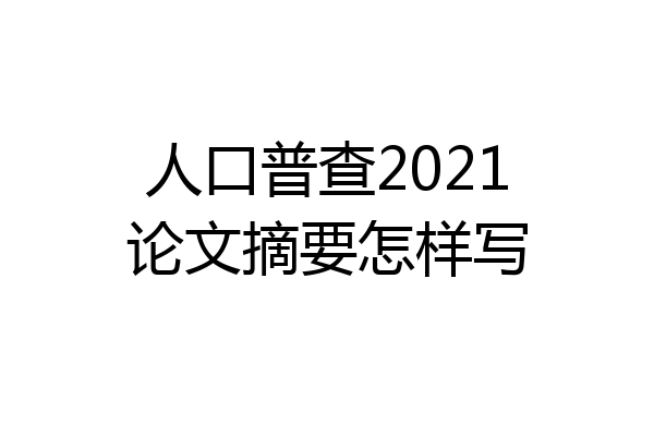 人口普查2021论文摘要怎样写