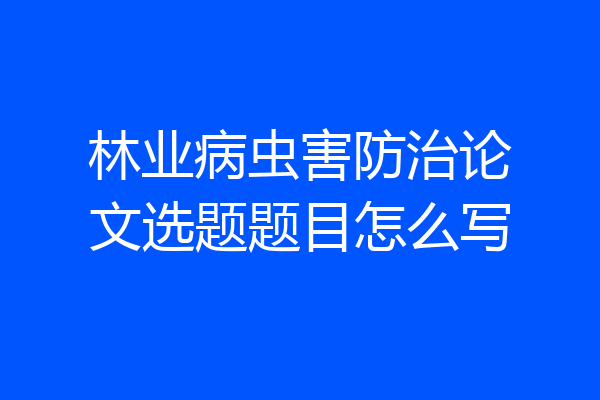 林业病虫害防治论文选题题目怎么写