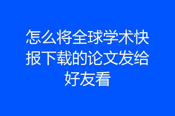 怎么将全球学术快报下载的论文发给好友看
