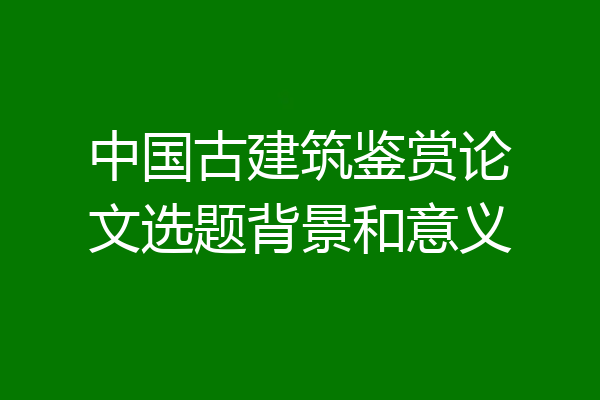 中国古建筑鉴赏论文选题背景和意义