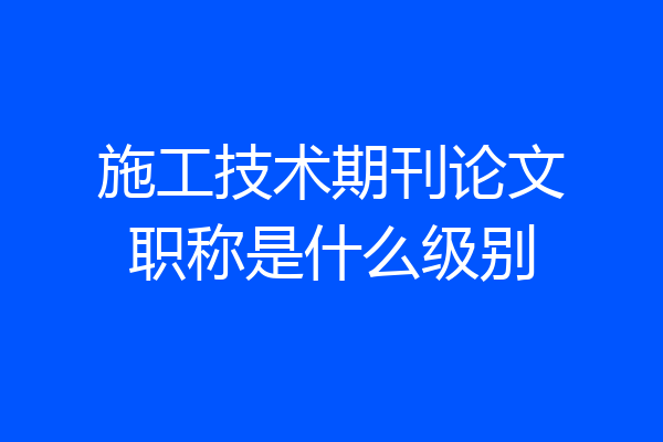 施工技术期刊论文职称是什么级别