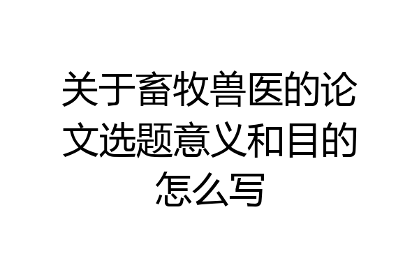 关于畜牧兽医的论文选题意义和目的怎么写