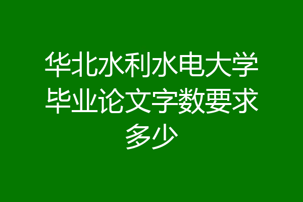 华北水利水电大学毕业论文字数要求多少