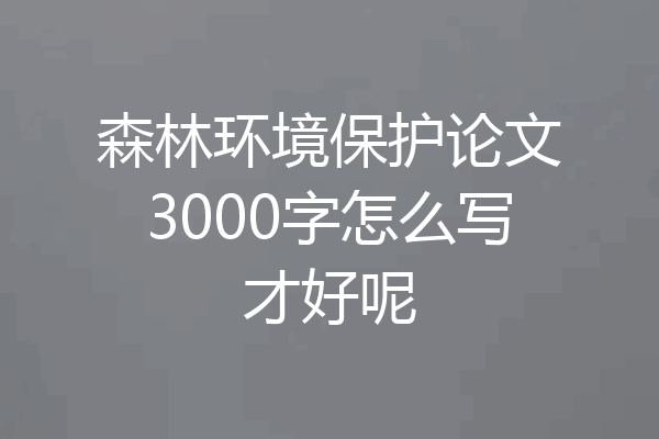 森林环境保护论文3000字怎么写才好呢