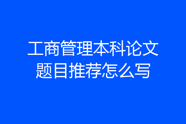 工商管理本科论文题目推荐怎么写