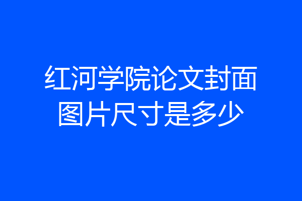 红河学院论文封面图片尺寸是多少