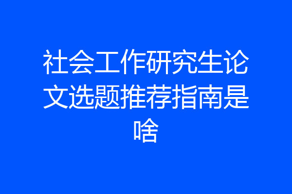 社会工作研究生论文选题推荐指南是啥