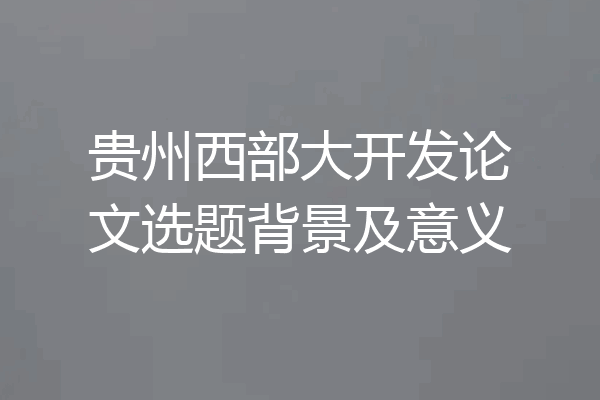 贵州西部大开发论文选题背景及意义