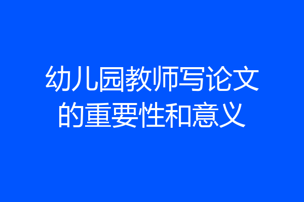 幼儿园教师写论文的重要性和意义