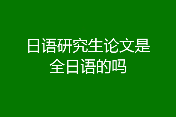 日语研究生论文是全日语的吗