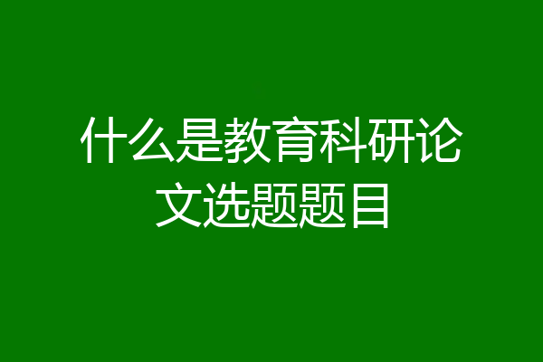 什么是教育科研论文选题题目