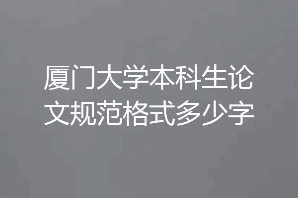 厦门大学本科生论文规范格式多少字