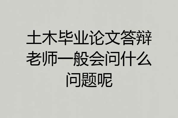 土木毕业论文答辩老师一般会问什么问题呢