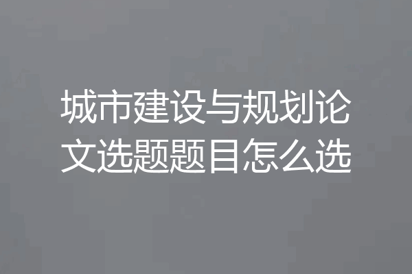 城市建设与规划论文选题题目怎么选