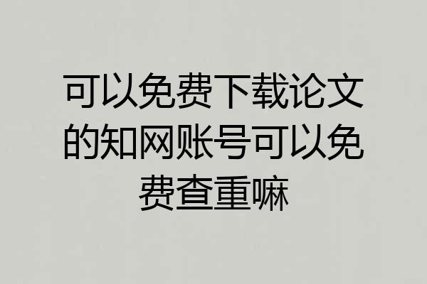 可以免费下载论文的知网账号可以免费查重嘛