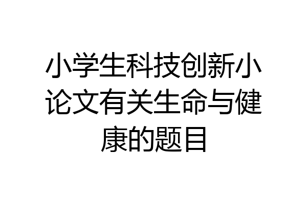 小学生科技创新小论文有关生命与健康的题目