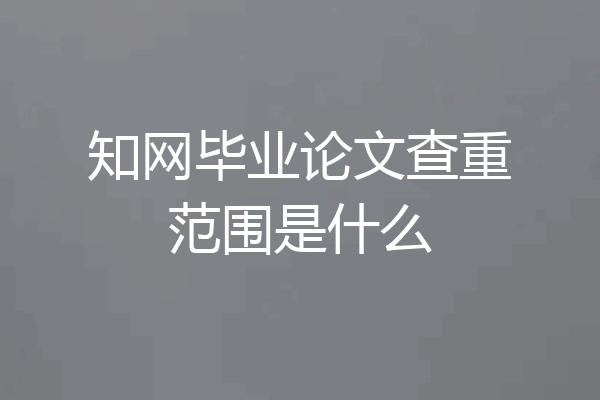 知网毕业论文查重范围是什么