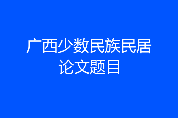 广西少数民族民居论文题目
