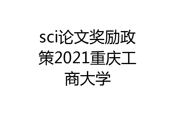 sci论文奖励政策2021重庆工商大学