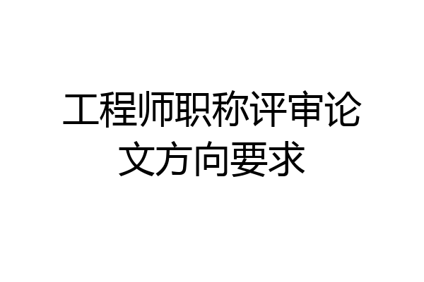 工程师职称评审论文方向要求