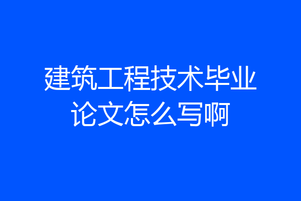 建筑工程技术毕业论文怎么写啊