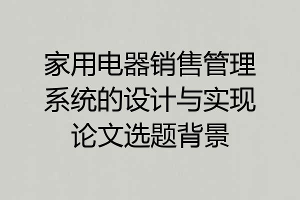 家用电器销售管理系统的设计与实现论文选题背景