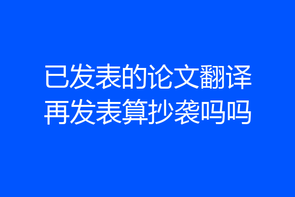 已发表的论文翻译再发表算抄袭吗吗