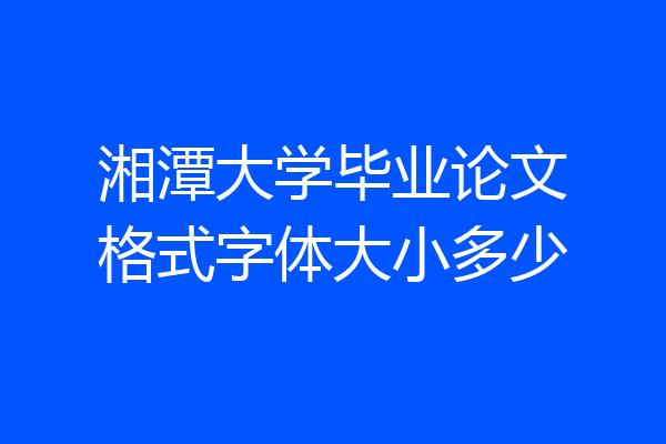 湘潭大学毕业论文格式字体大小多少