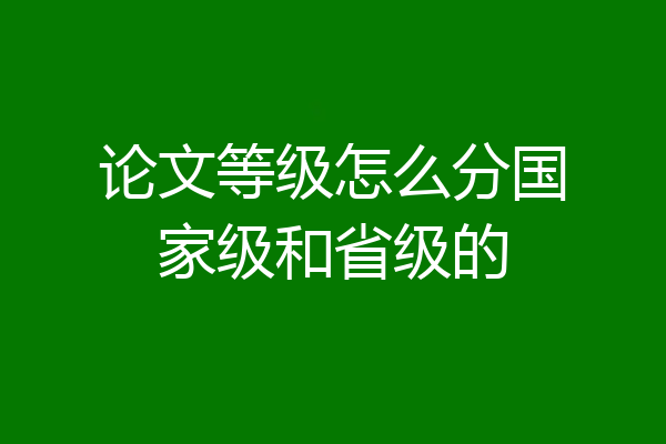 论文等级怎么分国家级和省级的