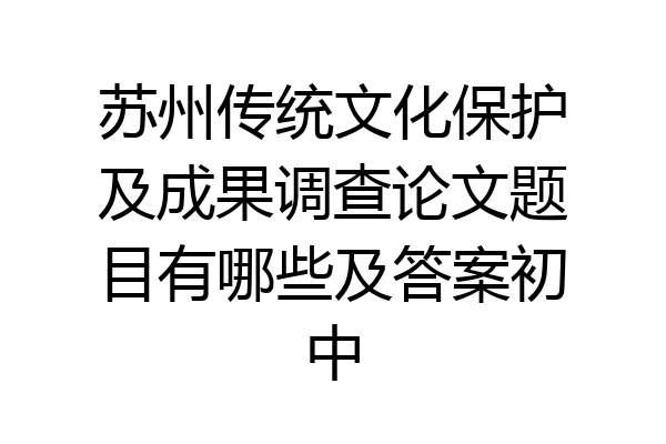 苏州传统文化保护及成果调查论文题目有哪些及答案初中