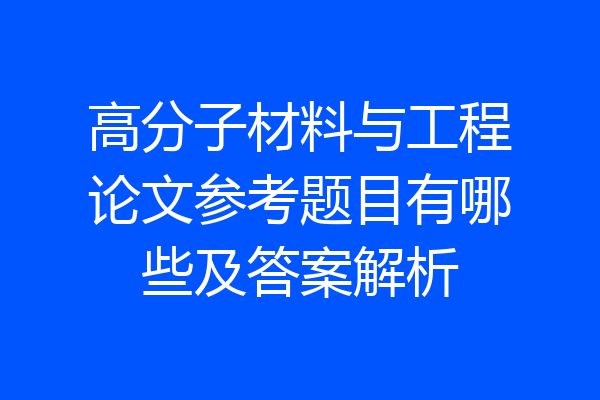 高分子材料与工程论文参考题目有哪些及答案解析