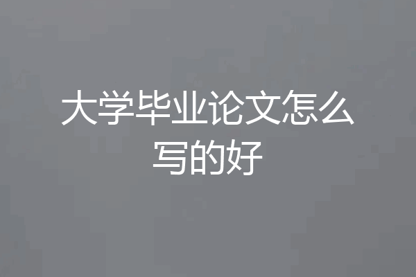 大学毕业论文怎么写的好