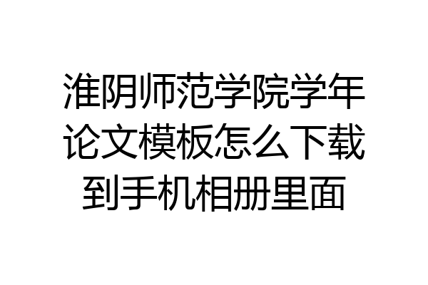 淮阴师范学院学年论文模板怎么下载到手机相册里面